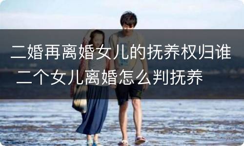 二婚再离婚女儿的抚养权归谁 二个女儿离婚怎么判抚养