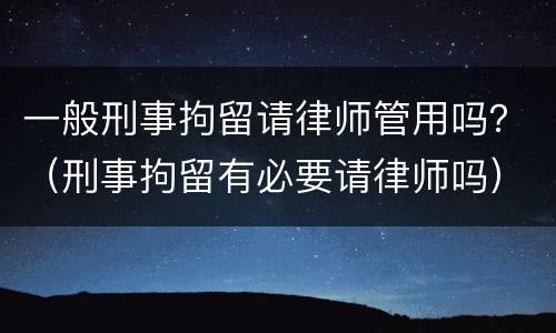 一般刑事拘留请律师管用吗？（刑事拘留有必要请律师吗）