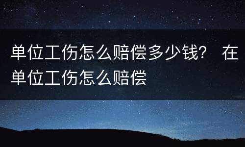 单位工伤怎么赔偿多少钱？ 在单位工伤怎么赔偿