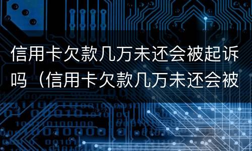 信用卡欠款几万未还会被起诉吗（信用卡欠款几万未还会被起诉吗知乎）