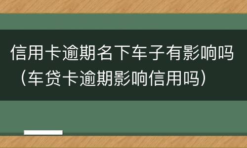 信用卡逾期名下车子有影响吗（车贷卡逾期影响信用吗）