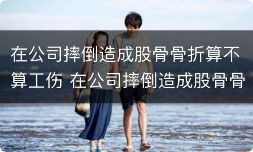 在公司摔倒造成股骨骨折算不算工伤 在公司摔倒造成股骨骨折算不算工伤赔偿