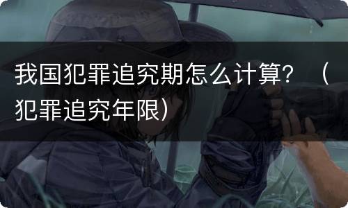 我国犯罪追究期怎么计算？（犯罪追究年限）