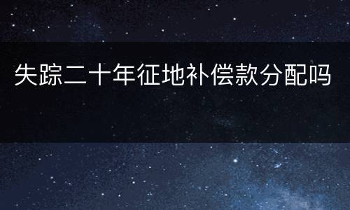 失踪二十年征地补偿款分配吗