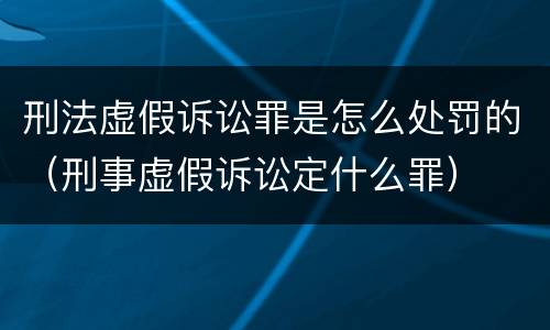 刑法虚假诉讼罪是怎么处罚的（刑事虚假诉讼定什么罪）