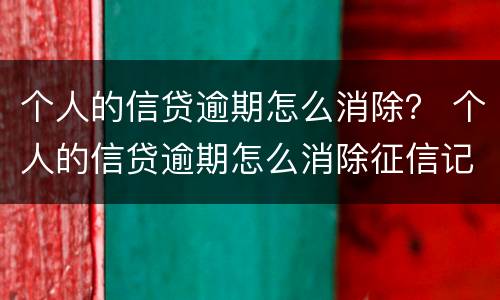 个人的信贷逾期怎么消除？ 个人的信贷逾期怎么消除征信记录