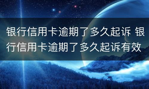 银行信用卡逾期了多久起诉 银行信用卡逾期了多久起诉有效