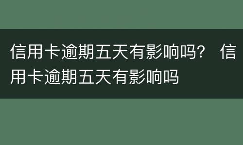 信用卡逾期五天有影响吗？ 信用卡逾期五天有影响吗