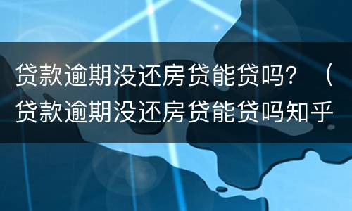 贷款逾期没还房贷能贷吗？（贷款逾期没还房贷能贷吗知乎）