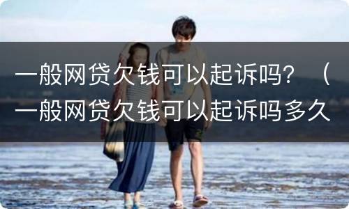 一般网贷欠钱可以起诉吗？（一般网贷欠钱可以起诉吗多久）