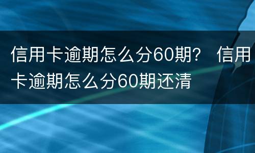 信用卡逾期怎么分60期？ 信用卡逾期怎么分60期还清