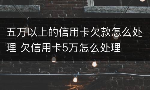 五万以上的信用卡欠款怎么处理 欠信用卡5万怎么处理