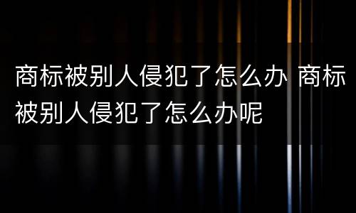 商标被别人侵犯了怎么办 商标被别人侵犯了怎么办呢
