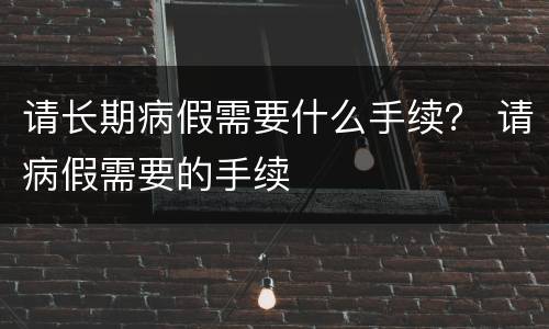 请长期病假需要什么手续？ 请病假需要的手续
