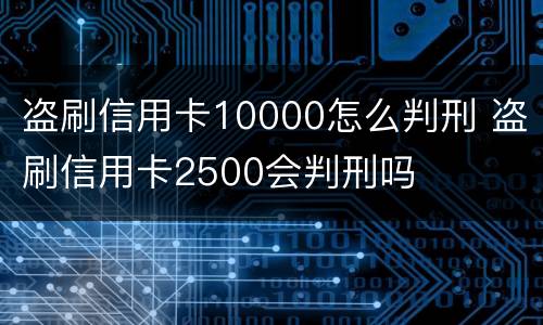 盗刷信用卡10000怎么判刑 盗刷信用卡2500会判刑吗