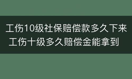 工伤10级社保赔偿款多久下来 工伤十级多久赔偿金能拿到