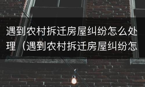 遇到农村拆迁房屋纠纷怎么处理（遇到农村拆迁房屋纠纷怎么处理好）