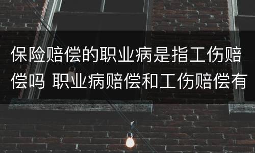 保险赔偿的职业病是指工伤赔偿吗 职业病赔偿和工伤赔偿有什么区别