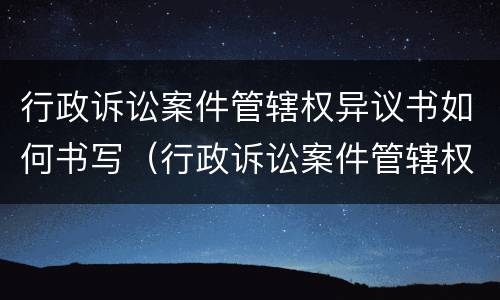 行政诉讼案件管辖权异议书如何书写（行政诉讼案件管辖权异议书如何书写才有效）