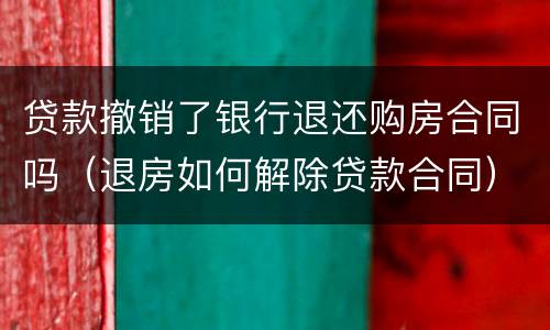 贷款撤销了银行退还购房合同吗（退房如何解除贷款合同）