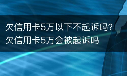 欠信用卡5万以下不起诉吗？ 欠信用卡5万会被起诉吗
