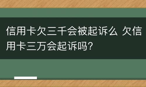 信用卡欠三千会被起诉么 欠信用卡三万会起诉吗?