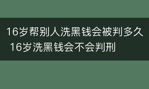 16岁帮别人洗黑钱会被判多久 16岁洗黑钱会不会判刑