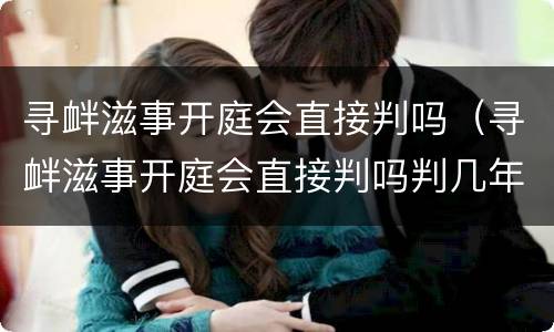 寻衅滋事开庭会直接判吗（寻衅滋事开庭会直接判吗判几年）