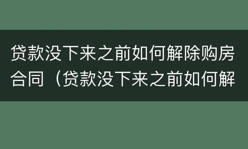 贷款没下来之前如何解除购房合同（贷款没下来之前如何解除购房合同呢）