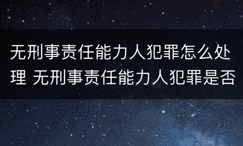 无刑事责任能力人犯罪怎么处理 无刑事责任能力人犯罪是否立案