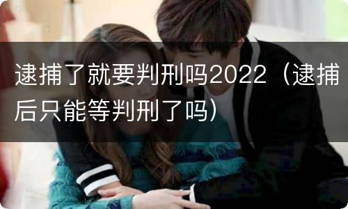 逮捕了就要判刑吗2022（逮捕后只能等判刑了吗）