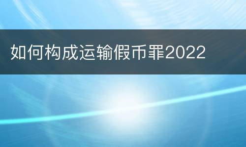 如何构成运输假币罪2022