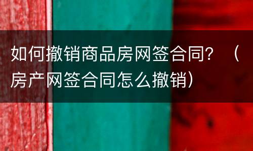 如何撤销商品房网签合同？（房产网签合同怎么撤销）