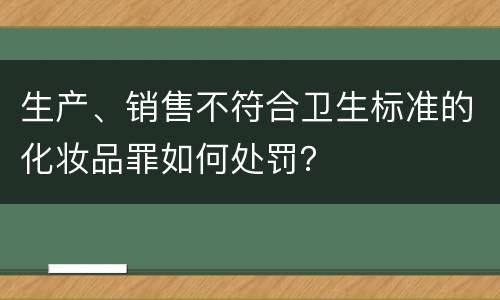 生产、销售不符合卫生标准的化妆品罪如何处罚？