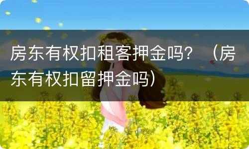 房东有权扣租客押金吗？（房东有权扣留押金吗）