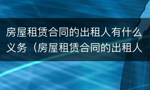 房屋租赁合同的出租人有什么义务（房屋租赁合同的出租人有什么义务吗）