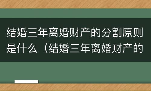 结婚三年离婚财产的分割原则是什么（结婚三年离婚财产的分割原则是什么法律）