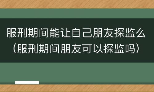 服刑期间能让自己朋友探监么（服刑期间朋友可以探监吗）