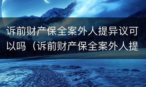 诉前财产保全案外人提异议可以吗（诉前财产保全案外人提异议可以吗）