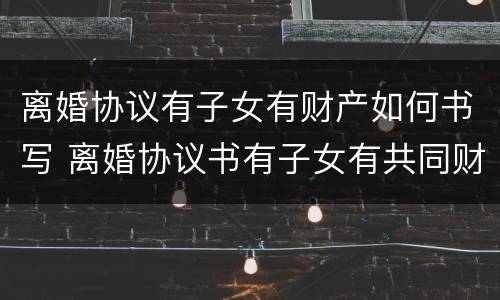 离婚协议有子女有财产如何书写 离婚协议书有子女有共同财产