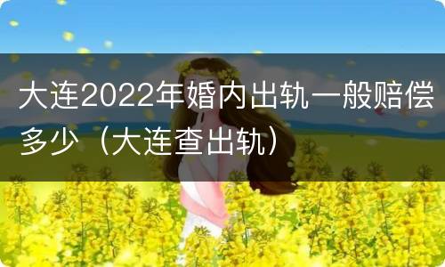大连2022年婚内出轨一般赔偿多少（大连查出轨）