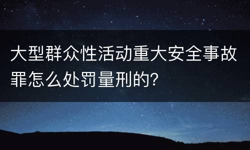 大型群众性活动重大安全事故罪怎么处罚量刑的？
