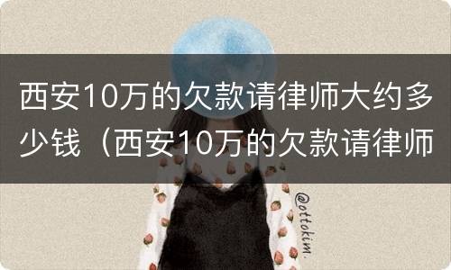 西安10万的欠款请律师大约多少钱（西安10万的欠款请律师大约多少钱一年）