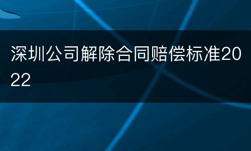 深圳公司解除合同赔偿标准2022