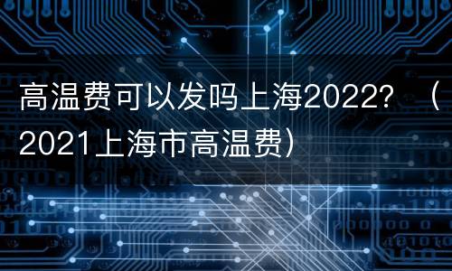 高温费可以发吗上海2022？（2021上海市高温费）