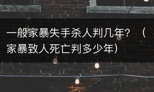 一般家暴失手杀人判几年？（家暴致人死亡判多少年）