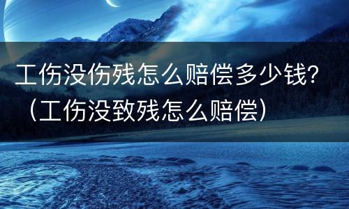 工伤没伤残怎么赔偿多少钱？（工伤没致残怎么赔偿）
