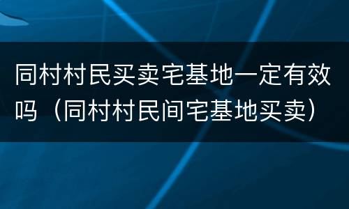 同村村民买卖宅基地一定有效吗（同村村民间宅基地买卖）