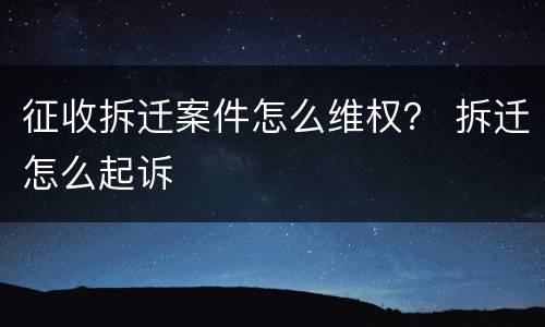征收拆迁案件怎么维权？ 拆迁怎么起诉