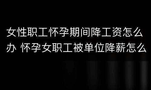 女性职工怀孕期间降工资怎么办 怀孕女职工被单位降薪怎么办